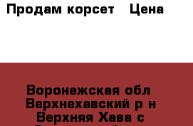 Продам корсет › Цена ­ 800 - Воронежская обл., Верхнехавский р-н, Верхняя Хава с. Одежда, обувь и аксессуары » Женская одежда и обувь   